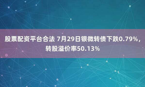 股票配资平台合法 7月29日银微转债下跌0.79%，转股溢价率50.13%