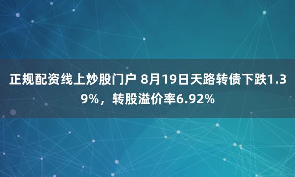 正规配资线上炒股门户 8月19日天路转债下跌1.39%，转股溢价率6.92%