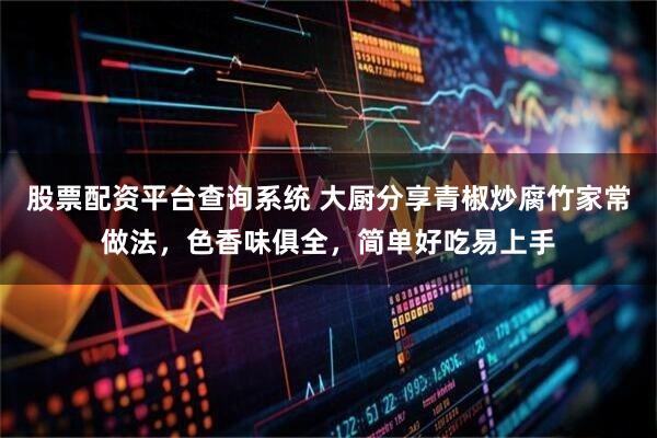 股票配资平台查询系统 大厨分享青椒炒腐竹家常做法，色香味俱全，简单好吃易上手