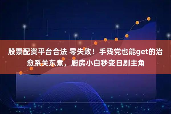 股票配资平台合法 零失败！手残党也能get的治愈系关东煮，厨房小白秒变日剧主角