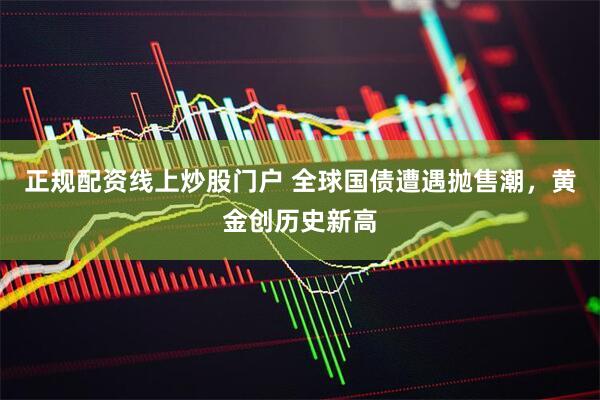正规配资线上炒股门户 全球国债遭遇抛售潮，黄金创历史新高