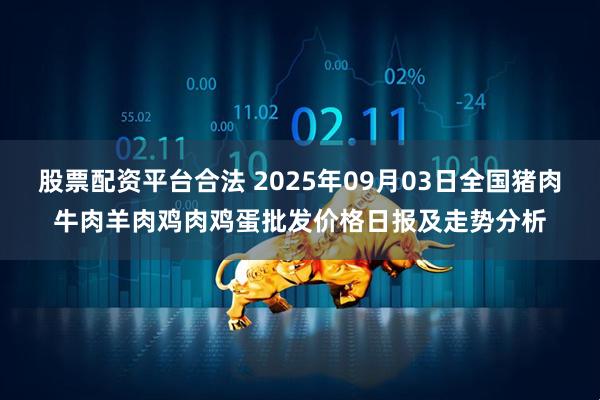 股票配资平台合法 2025年09月03日全国猪肉牛肉羊肉鸡肉鸡蛋批发价格日报及走势分析