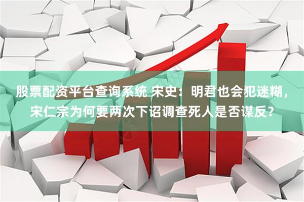 股票配资平台查询系统 宋史：明君也会犯迷糊，宋仁宗为何要两次下诏调查死人是否谋反？