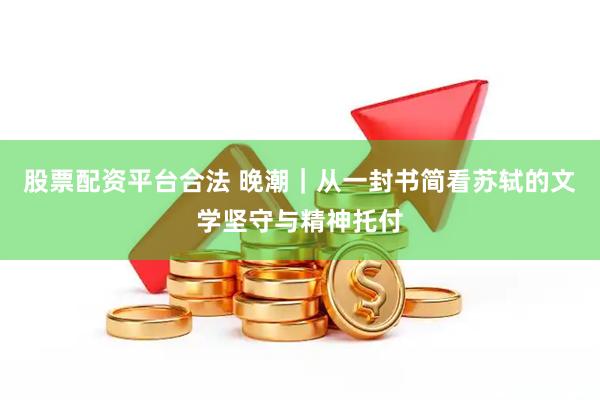 股票配资平台合法 晚潮｜从一封书简看苏轼的文学坚守与精神托付