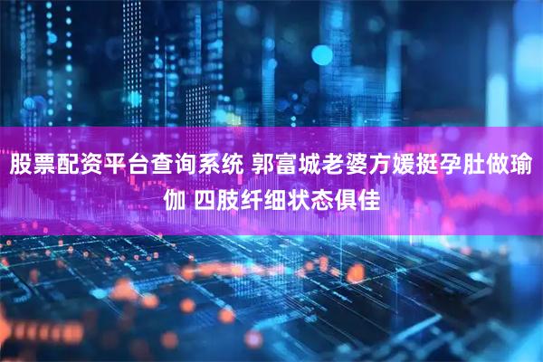 股票配资平台查询系统 郭富城老婆方媛挺孕肚做瑜伽 四肢纤细状态俱佳