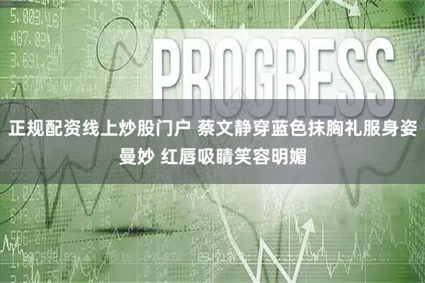 正规配资线上炒股门户 蔡文静穿蓝色抹胸礼服身姿曼妙 红唇吸睛笑容明媚