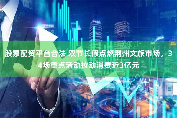股票配资平台合法 双节长假点燃荆州文旅市场，34场重点活动拉动消费近3亿元