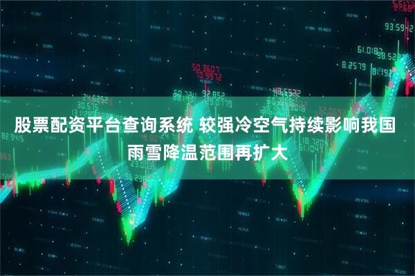 股票配资平台查询系统 较强冷空气持续影响我国 雨雪降温范围再扩大